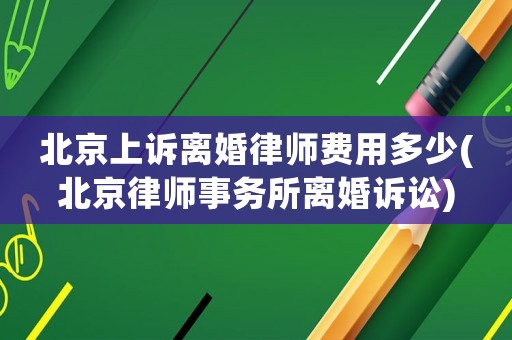 北京上訴離婚律師費用多少(北京律師事務所離婚訴訟)