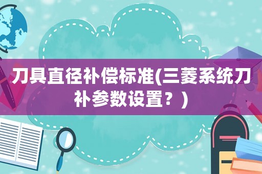 刀具直徑補(bǔ)償標(biāo)準(zhǔn)(三菱系統(tǒng)刀補(bǔ)參數(shù)設(shè)置？)