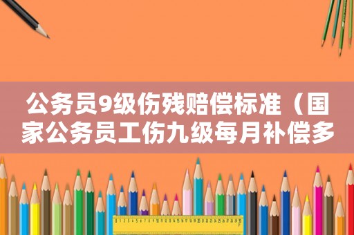 公務員9級傷殘賠償標準（國家公務員工傷九級每月補償多少線）