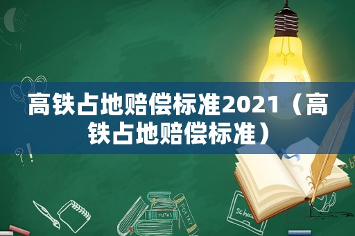 高鐵占地賠償標準2021（高鐵占地賠償標準）