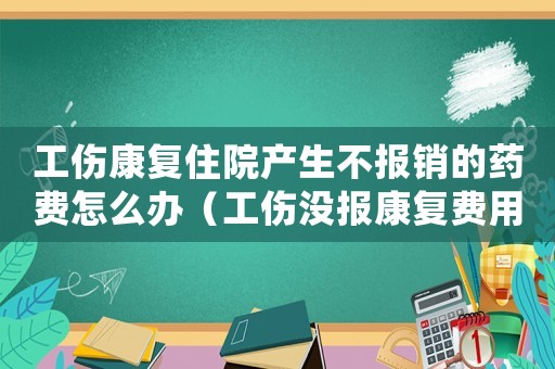 工傷康復住院產生不報銷的藥費怎么辦（工傷沒報康復費用誰承擔）