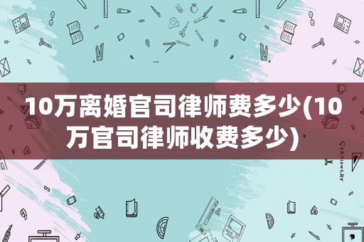 10萬離婚官司律師費多少(10萬官司律師收費多少)