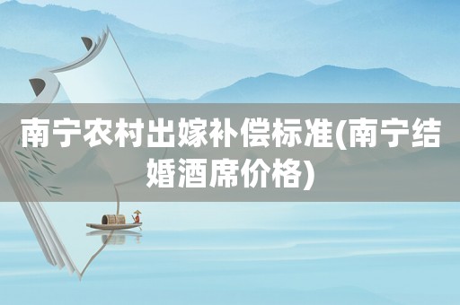 南寧農村出嫁補償標準(南寧結婚酒席價格)