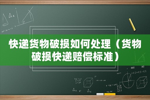 快遞貨物破損如何處理（貨物破損快遞賠償標準）