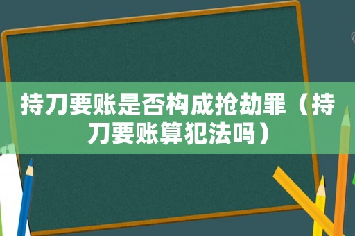 持刀要賬是否構(gòu)成搶劫罪（持刀要賬算犯法嗎）