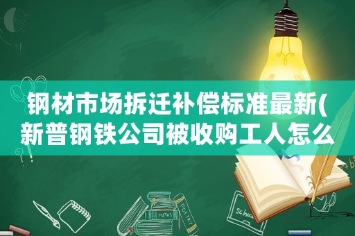 鋼材市場拆遷補償標準最新(新普鋼鐵公司被收購工人怎么補償)