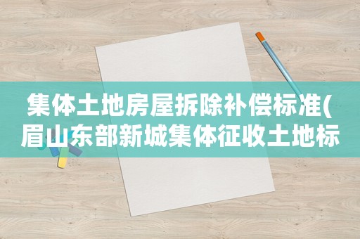 集體土地房屋拆除補償標準(眉山東部新城集體征收土地標準？)