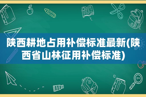 陜西耕地占用補償標準最新(陜西省山林征用補償標準)