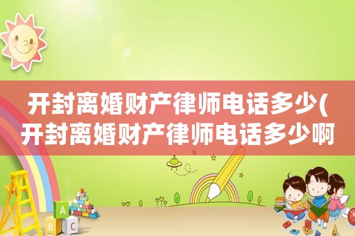 開封離婚財(cái)產(chǎn)律師電話多少(開封離婚財(cái)產(chǎn)律師電話多少啊)