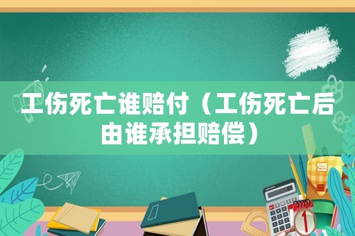 工傷死亡誰賠付（工傷死亡后由誰承擔賠償）