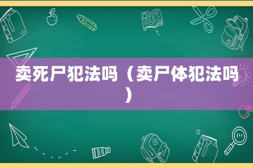 賣死尸犯法嗎（賣尸體犯法嗎）