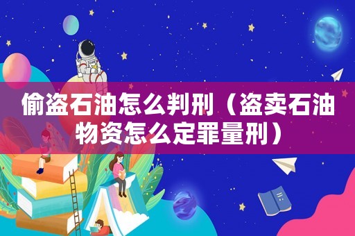 偷盜石油怎么判刑（盜賣石油物資怎么定罪量刑）