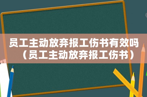 員工主動放棄報工傷書有效嗎（員工主動放棄報工傷書）