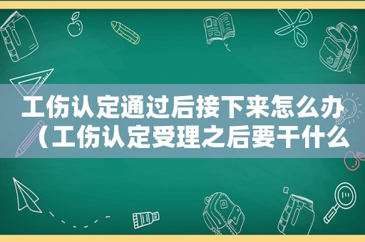 工傷認(rèn)定通過后接下來怎么辦（工傷認(rèn)定受理之后要干什么）