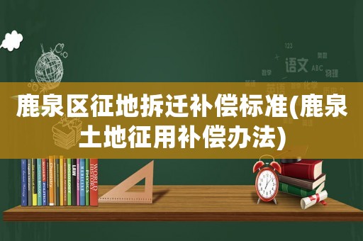 鹿泉區(qū)征地拆遷補(bǔ)償標(biāo)準(zhǔn)(鹿泉土地征用補(bǔ)償辦法)