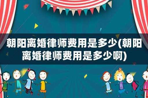 朝陽離婚律師費用是多少(朝陽離婚律師費用是多少啊)