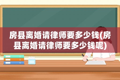 房縣離婚請律師要多少錢(房縣離婚請律師要多少錢呢)