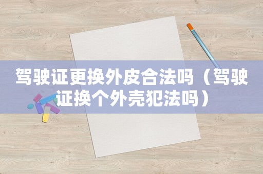 駕駛證更換外皮合法嗎（駕駛證換個外殼犯法嗎）
