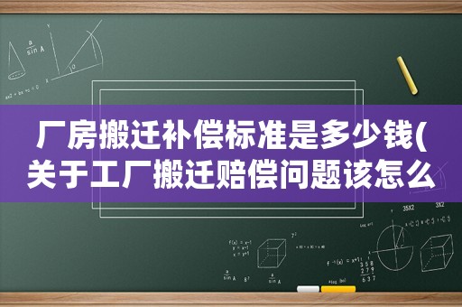 廠房搬遷補償標準是多少錢(關于工廠搬遷賠償問題該怎么辦？)