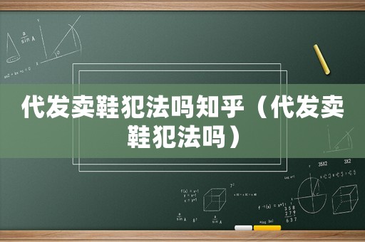 代發賣鞋犯法嗎知乎（代發賣鞋犯法嗎）