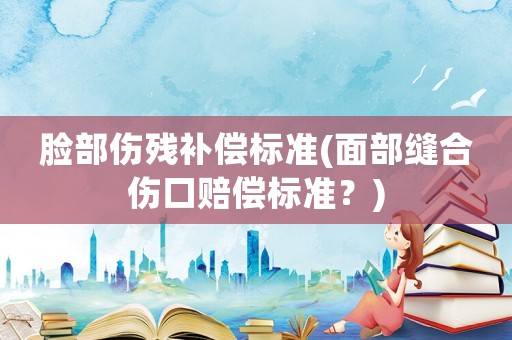 臉部傷殘補償標準(面部縫合傷口賠償標準？)