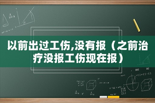以前出過工傷,沒有報(bào)（之前治療沒報(bào)工傷現(xiàn)在報(bào)）