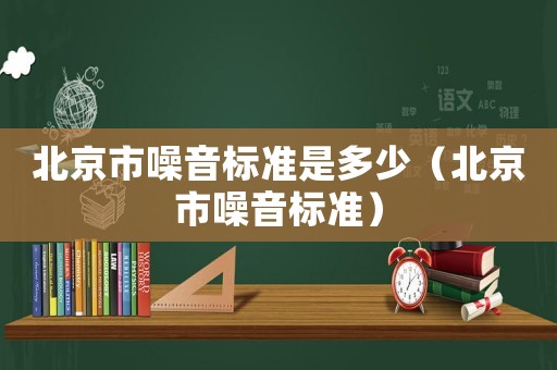 北京市噪音標(biāo)準(zhǔn)是多少（北京市噪音標(biāo)準(zhǔn)）
