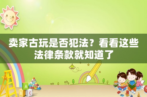 賣家古玩是否犯法？看看這些法律條款就知道了