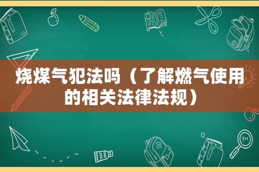燒煤氣犯法嗎（了解燃氣使用的相關法律法規）