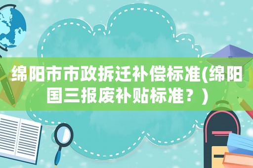 綿陽市市政拆遷補償標準(綿陽國三報廢補貼標準？)