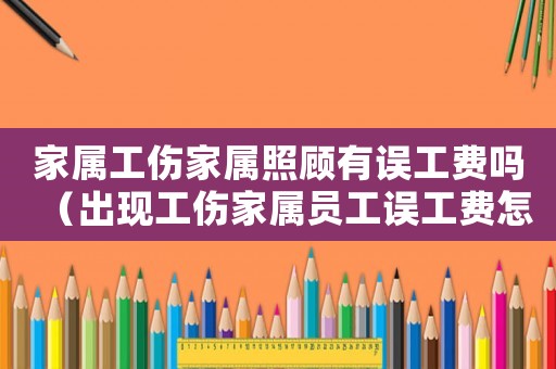 家屬工傷家屬照顧有誤工費嗎（出現工傷家屬員工誤工費怎么給）