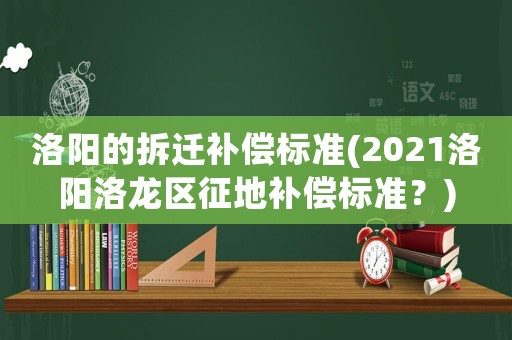 洛陽的拆遷補(bǔ)償標(biāo)準(zhǔn)(2021洛陽洛龍區(qū)征地補(bǔ)償標(biāo)準(zhǔn)？)