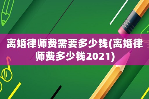 離婚律師費需要多少錢(離婚律師費多少錢2021)