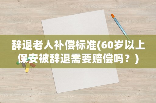 辭退老人補償標準(60歲以上保安被辭退需要賠償嗎？)
