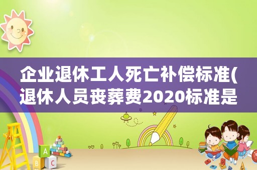 企業(yè)退休工人死亡補償標準(退休人員喪葬費2020標準是什么？)