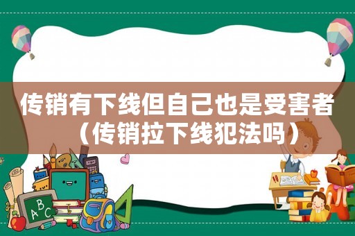 傳銷有下線但自己也是受害者（傳銷拉下線犯法嗎）