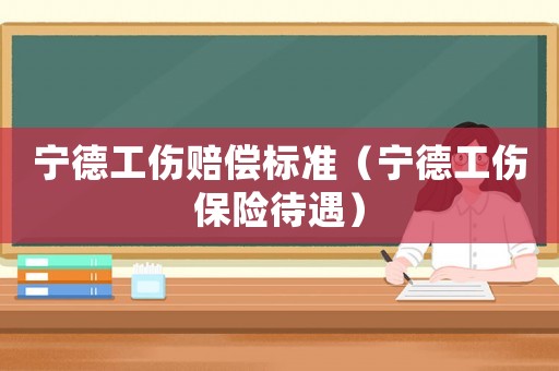 寧德工傷賠償標(biāo)準(zhǔn)（寧德工傷保險(xiǎn)待遇）