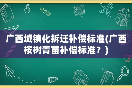 廣西城鎮(zhèn)化拆遷補(bǔ)償標(biāo)準(zhǔn)(廣西桉樹青苗補(bǔ)償標(biāo)準(zhǔn)？)
