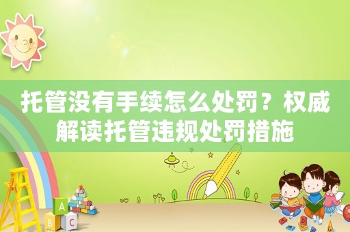 托管沒有手續怎么處罰？權威解讀托管違規處罰措施