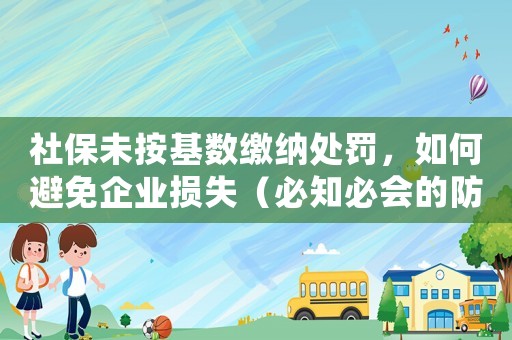 社保未按基數繳納處罰，如何避免企業損失（必知必會的防范措施）