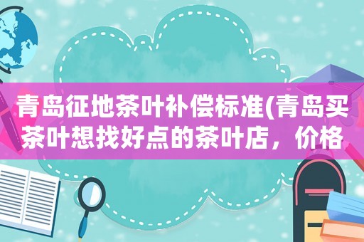 青島征地茶葉補(bǔ)償標(biāo)準(zhǔn)(青島買茶葉想找好點(diǎn)的茶葉店，價(jià)格比較實(shí)惠的，具體在什么地方？)