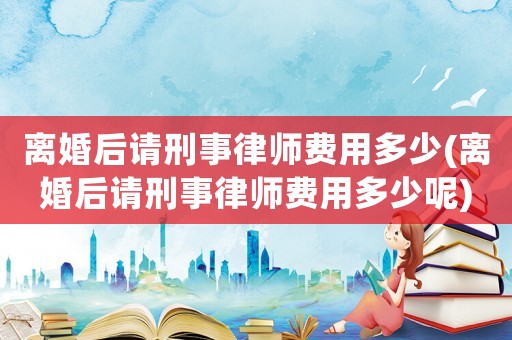 離婚后請(qǐng)刑事律師費(fèi)用多少(離婚后請(qǐng)刑事律師費(fèi)用多少呢)