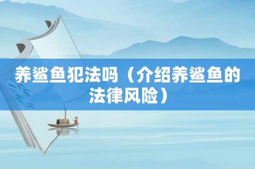 養(yǎng)鯊魚犯法嗎（介紹養(yǎng)鯊魚的法律風(fēng)險）