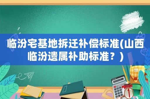 臨汾宅基地拆遷補償標準(山西臨汾遺屬補助標準？)