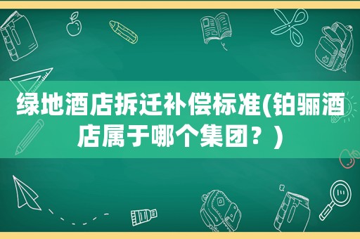 綠地酒店拆遷補償標準(鉑驪酒店屬于哪個集團？)