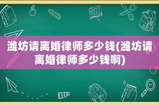 濰坊請離婚律師多少錢(濰坊請離婚律師多少錢啊)