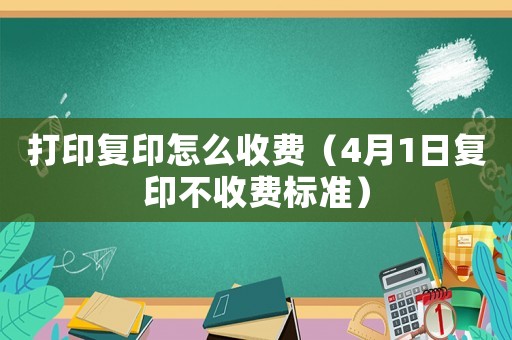 打印復印怎么收費（4月1日復印不收費標準）