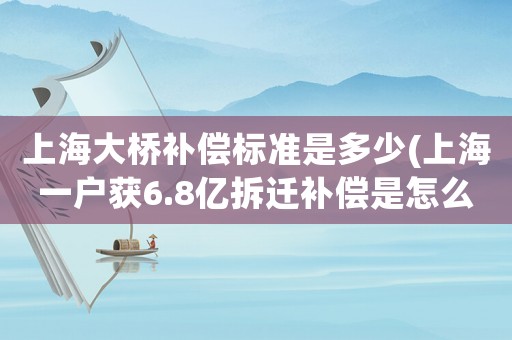 上海大橋補償標準是多少(上海一戶獲6.8億拆遷補償是怎么一回事)