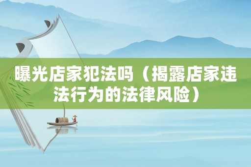 曝光店家犯法嗎（揭露店家違法行為的法律風險）