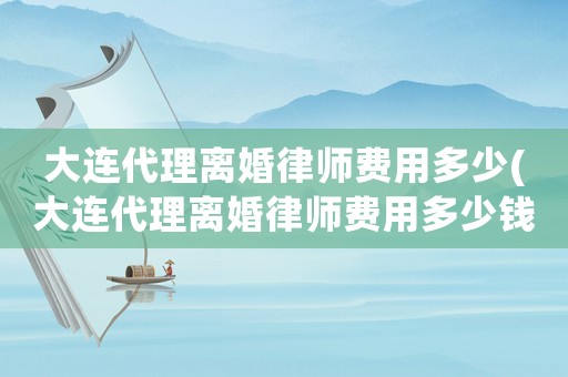 大連代理離婚律師費用多少(大連代理離婚律師費用多少錢)